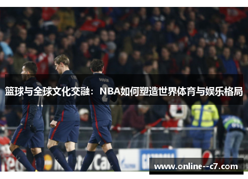 篮球与全球文化交融：NBA如何塑造世界体育与娱乐格局
