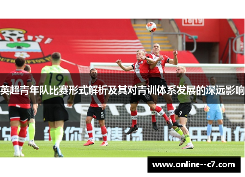 英超青年队比赛形式解析及其对青训体系发展的深远影响 英超青年队比赛形式解析及其对青训体系发展的深远影响