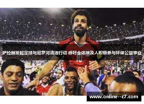 萨拉赫发起足球与尼罗河清洁行动 呼吁全体埃及人积极参与环保公益事业