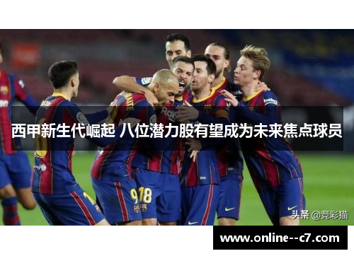 西甲新生代崛起 八位潜力股有望成为未来焦点球员 西甲新生代崛起 八位潜力股有望成为未来焦点球员