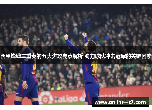 西甲锋线三重奏的五大进攻亮点解析 助力球队冲击冠军的关键因素
