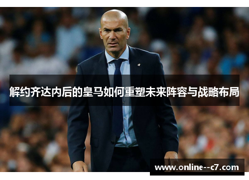 解约齐达内后的皇马如何重塑未来阵容与战略布局