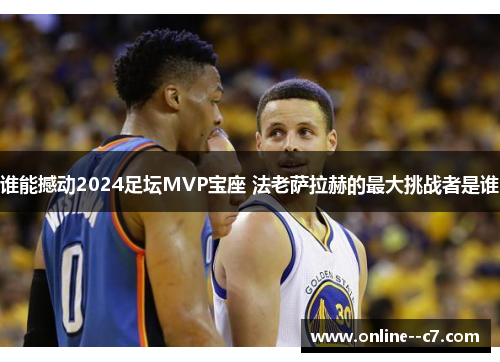 谁能撼动2024足坛MVP宝座 法老萨拉赫的最大挑战者是谁