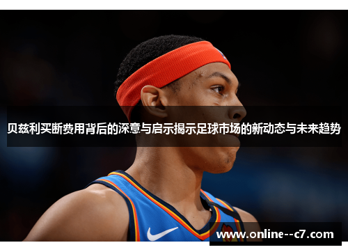 贝兹利买断费用背后的深意与启示揭示足球市场的新动态与未来趋势