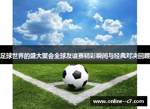 足球世界的盛大聚会全球友谊赛精彩瞬间与经典对决回顾