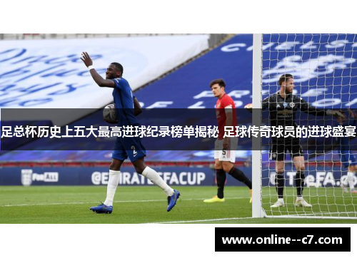 足总杯历史上五大最高进球纪录榜单揭秘 足球传奇球员的进球盛宴