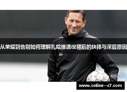 从荣耀到告别如何理解扎哈维退役背后的抉择与深层原因