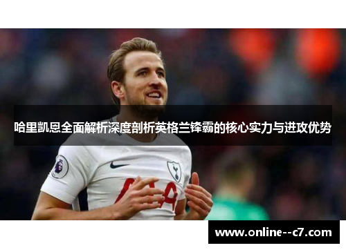 哈里凯恩全面解析深度剖析英格兰锋霸的核心实力与进攻优势 哈里凯恩全面解析深度剖析英格兰锋霸的核心实力与进攻优势