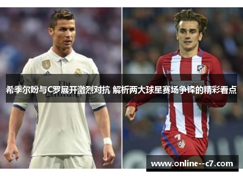 希季尔盼与C罗展开激烈对抗 解析两大球星赛场争锋的精彩看点