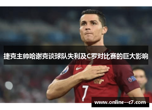 捷克主帅哈谢克谈球队失利及C罗对比赛的巨大影响