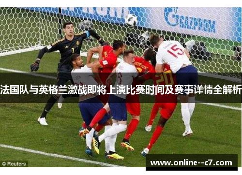 法国队与英格兰激战即将上演比赛时间及赛事详情全解析