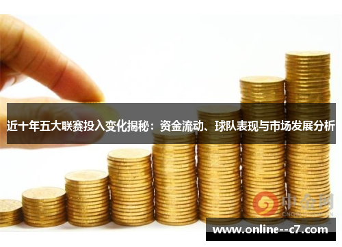 近十年五大联赛投入变化揭秘：资金流动、球队表现与市场发展分析