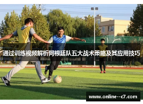 通过训练视频解析阿根廷队五大战术策略及其应用技巧