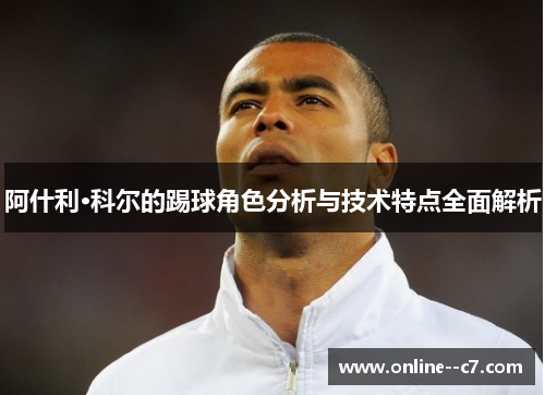 阿什利·科尔的踢球角色分析与技术特点全面解析