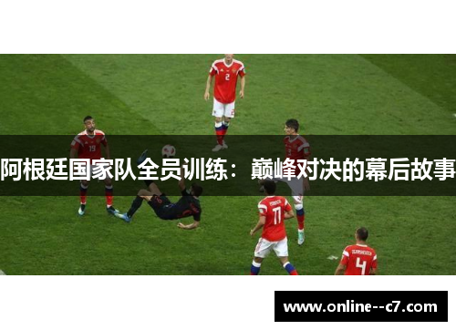 阿根廷国家队全员训练：巅峰对决的幕后故事