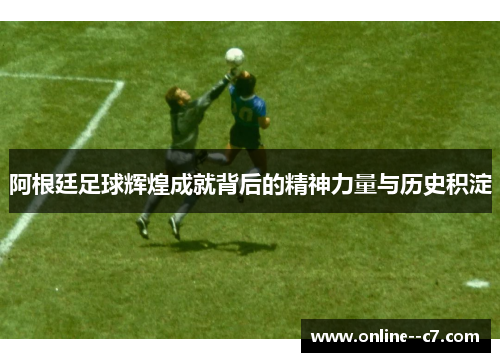 阿根廷足球辉煌成就背后的精神力量与历史积淀 阿根廷足球辉煌成就背后的精神力量与历史积淀