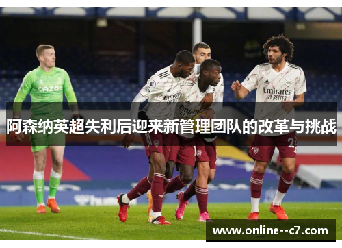 阿森纳英超失利后迎来新管理团队的改革与挑战 阿森纳英超失利后迎来新管理团队的改革与挑战