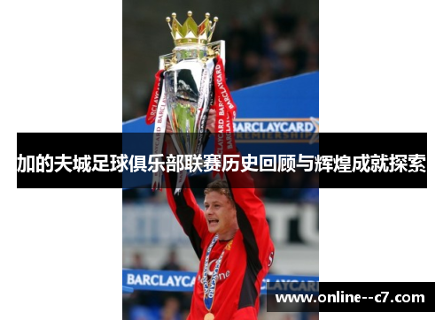 加的夫城足球俱乐部联赛历史回顾与辉煌成就探索 加的夫城足球俱乐部联赛历史回顾与辉煌成就探索