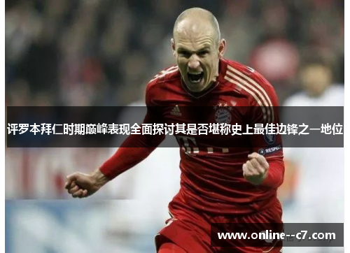 评罗本拜仁时期巅峰表现全面探讨其是否堪称史上最佳边锋之一地位