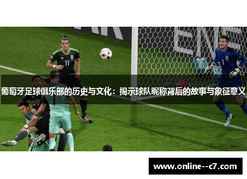 葡萄牙足球俱乐部的历史与文化:揭示球队昵称背后的故事与象征意义 葡萄牙足球俱乐部的历史与文化:揭示球队昵称背后的故事与象征意义