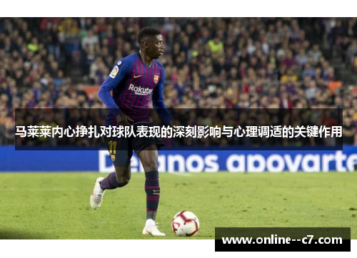 马莱莱内心挣扎对球队表现的深刻影响与心理调适的关键作用