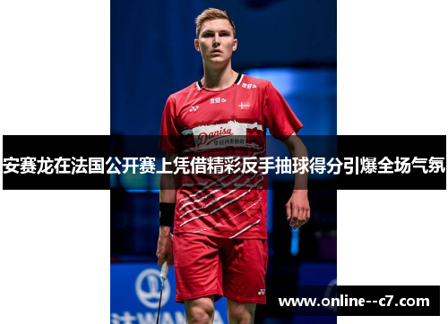 安赛龙在法国公开赛上凭借精彩反手抽球得分引爆全场气氛 安赛龙在法国公开赛上凭借精彩反手抽球得分引爆全场气氛