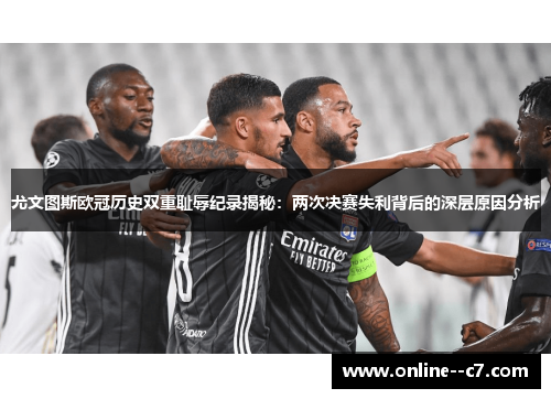 尤文图斯欧冠历史双重耻辱纪录揭秘：两次决赛失利背后的深层原因分析