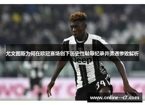 尤文图斯为何在欧冠赛场创下历史性耻辱纪录并遭遇惨败解析
