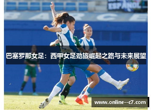 巴塞罗那女足：西甲女足劲旅崛起之路与未来展望