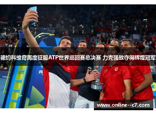 德约科维奇再度征服ATP世界巡回赛总决赛 力克强敌夺得辉煌冠军