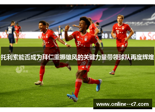 托利索能否成为拜仁重振雄风的关键力量带领球队再度辉煌