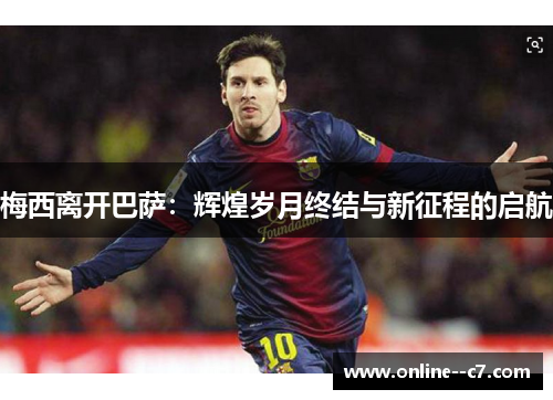 梅西离开巴萨：辉煌岁月终结与新征程的启航