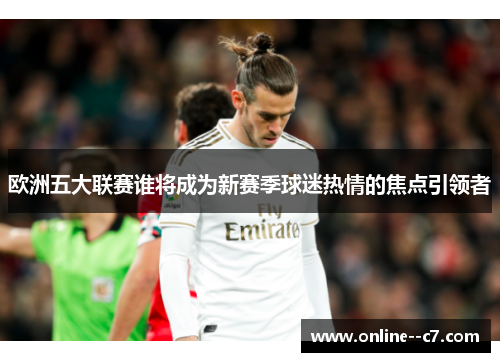 欧洲五大联赛谁将成为新赛季球迷热情的焦点引领者