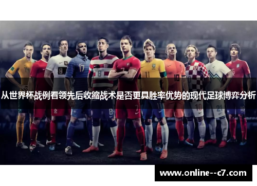从世界杯战例看领先后收缩战术是否更具胜率优势的现代足球博弈分析