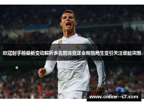 欧冠射手榜最新变动解析多名前锋竞逐金靴格局生变引关注谁能突围