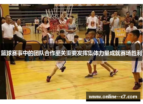 篮球赛事中的团队合作至关重要发挥集体力量成就赛场胜利