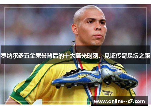 罗纳尔多五金荣誉背后的十大高光时刻，见证传奇足坛之路