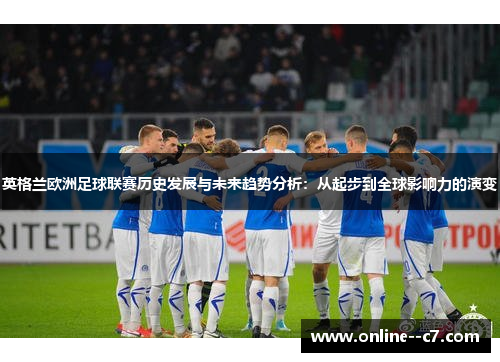 英格兰欧洲足球联赛历史发展与未来趋势分析:从起步到全球影响力的演变 英格兰欧洲足球联赛历史发展与未来趋势分析:从起步到全球影响力的演变