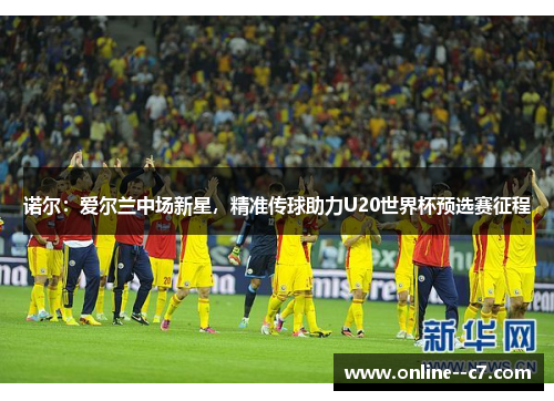 诺尔:爱尔兰中场新星,精准传球助力U20世界杯预选赛征程 诺尔:爱尔兰中场新星,精准传球助力U20世界杯预选赛征程
