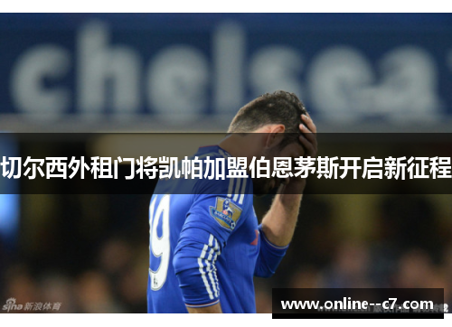 切尔西外租门将凯帕加盟伯恩茅斯开启新征程 切尔西外租门将凯帕加盟伯恩茅斯开启新征程