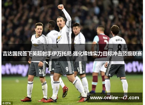 吉达国民签下英超射手伊万托尼 强化锋线实力目标冲击顶级联赛