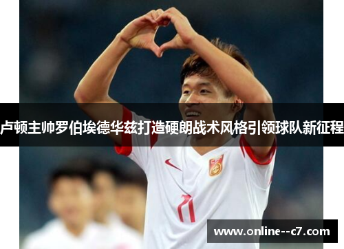 卢顿主帅罗伯埃德华兹打造硬朗战术风格引领球队新征程