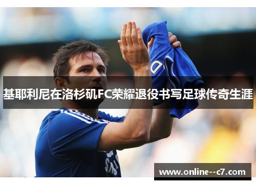 基耶利尼在洛杉矶FC荣耀退役书写足球传奇生涯 基耶利尼在洛杉矶FC荣耀退役书写足球传奇生涯