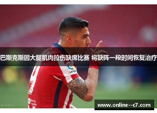 巴斯克斯因大腿肌肉拉伤缺席比赛 将缺阵一段时间恢复治疗 巴斯克斯因大腿肌肉拉伤缺席比赛 将缺阵一段时间恢复治疗