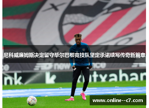 尼科威廉姆斯决定留守毕尔巴鄂竞技队坚定承诺续写传奇新篇章 尼科威廉姆斯决定留守毕尔巴鄂竞技队坚定承诺续写传奇新篇章