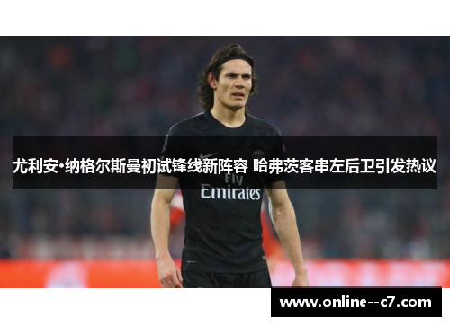 尤利安·纳格尔斯曼初试锋线新阵容 哈弗茨客串左后卫引发热议 尤利安·纳格尔斯曼初试锋线新阵容 哈弗茨客串左后卫引发热议
