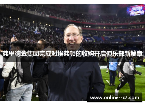 弗里德金集团完成对埃弗顿的收购开启俱乐部新篇章 弗里德金集团完成对埃弗顿的收购开启俱乐部新篇章