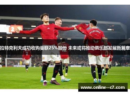 拉特克利夫成功收购曼联25%股份 未来或将推动俱乐部发展新篇章 拉特克利夫成功收购曼联25%股份 未来或将推动俱乐部发展新篇章