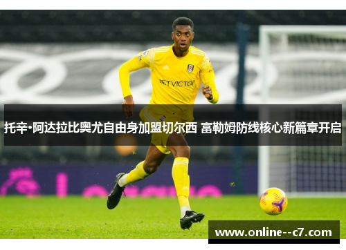 托辛·阿达拉比奥尤自由身加盟切尔西 富勒姆防线核心新篇章开启 托辛·阿达拉比奥尤自由身加盟切尔西 富勒姆防线核心新篇章开启