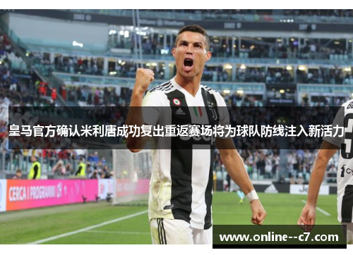 皇马官方确认米利唐成功复出重返赛场将为球队防线注入新活力 皇马官方确认米利唐成功复出重返赛场将为球队防线注入新活力